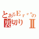 とあるＥｒｅｎａさんの裏切りⅡ（）