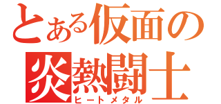 とある仮面の炎熱闘士（ヒートメタル）