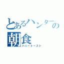 とあるハンターの朝食（ハニートースト）