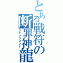 とある戦符の断罪神龍（ジャッジメント）