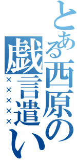 とある西原の戯言遣い（×××××）