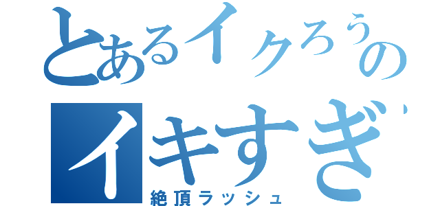 とあるイクろうのイキすぎ（絶頂ラッシュ）