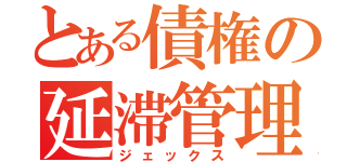 とある債権の延滞管理（ジェックス）