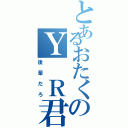 とあるおたくのＹ Ｒ君（後輩だろ）