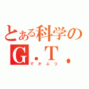 とある科学のＧ．Ｔ．（でかぶつ）