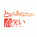 とあるあなたの高笑い（キチガイ）