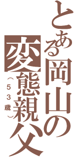 とある岡山の変態親父（（５３歳））