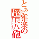 とある雅楽の超尺八砲（ヨイシレールガン）