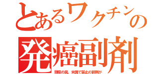 とあるワクチンの発癌副剤（頸癌の罠。米国で禁止の副剤が）