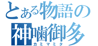 とある物語の神噛御多（カミマミタ）