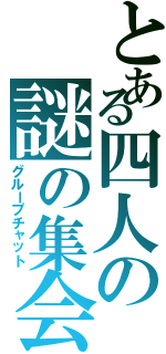 とある四人の謎の集会（グループチャット）