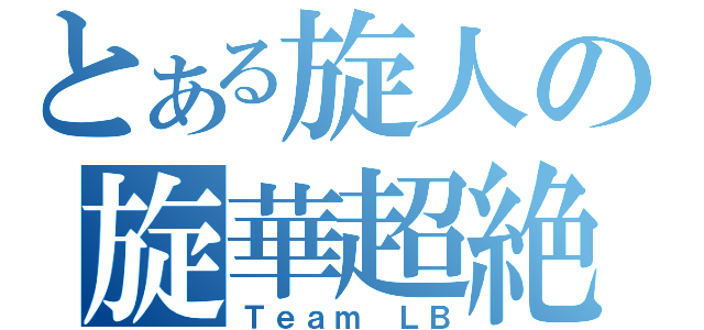 とある旋人の旋華超絶（Ｔｅａｍ　ＬＢ）