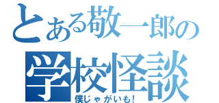 とある敬一郎の学校怪談（僕じゃがいも！）