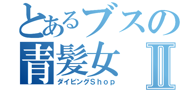 とあるブスの青髪女Ⅱ（ダイビングＳｈｏｐ）