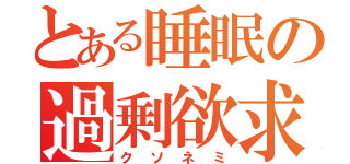 とある睡眠の過剰欲求（クソネミ）