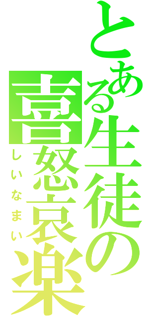 とある生徒の喜怒哀楽（しいなまい）