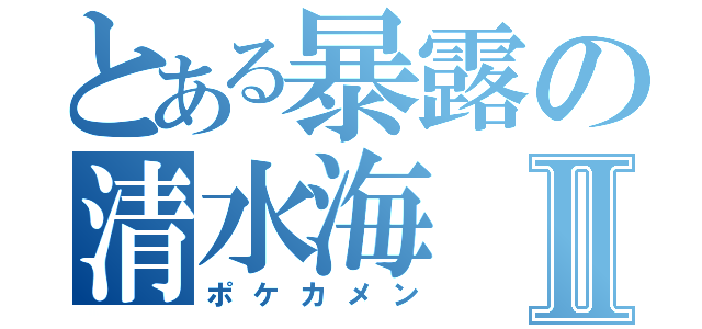 とある暴露の清水海Ⅱ（ポケカメン）