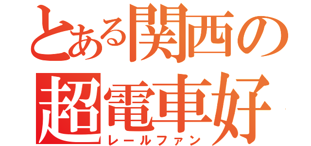 とある関西の超電車好（レールファン）