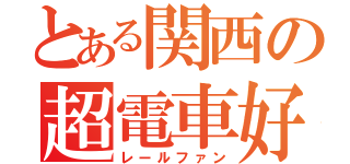 とある関西の超電車好（レールファン）