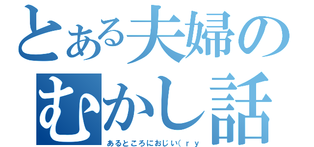 とある夫婦のむかし話（あるところにおじい（ｒｙ）