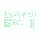 とある年配の物忘れⅡ（シニアー）