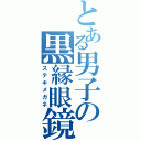 とある男子の黒縁眼鏡（ステキメガネ）