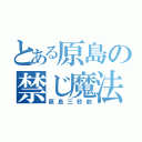 とある原島の禁じ魔法（原島三秒前）