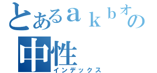 とあるａｋｂオタの中性（インデックス）