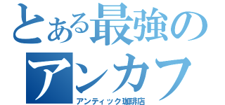 とある最強のアンカフェ（アンティック珈琲店）