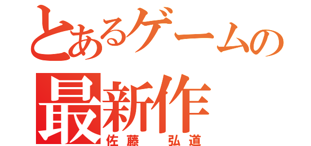 とあるゲームの最新作（佐藤 弘道）