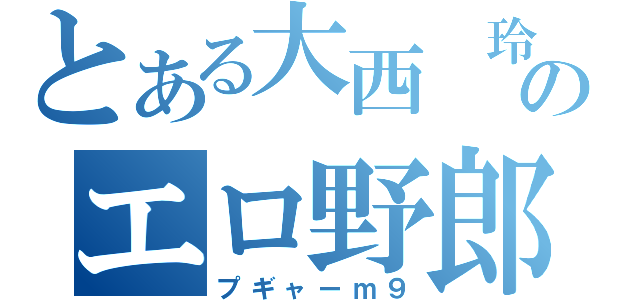 とある大西　玲のエロ野郎（プギャーｍ９）