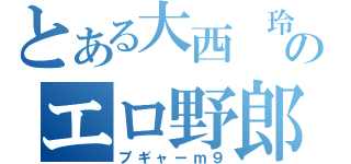 とある大西　玲のエロ野郎（プギャーｍ９）