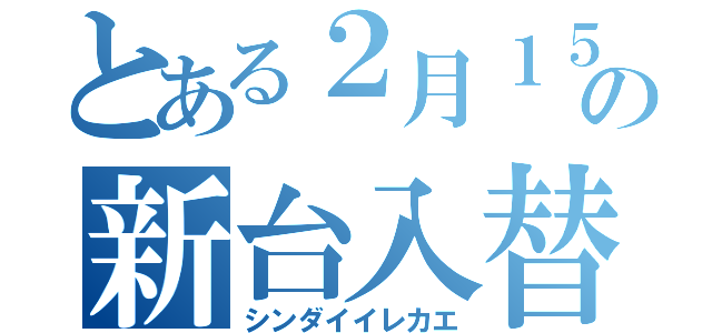 とある２月１５日の新台入替（シンダイイレカエ）