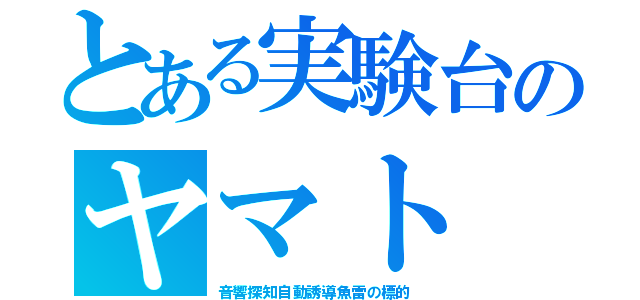 とある実験台のヤマト（音響探知自動誘導魚雷の標的）