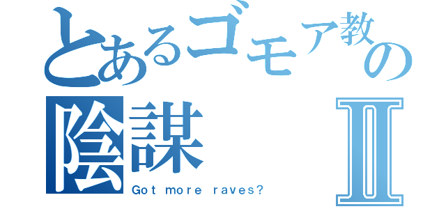 とあるゴモア教の陰謀Ⅱ（Ｇｏｔ ｍｏｒｅ ｒａｖｅｓ？）