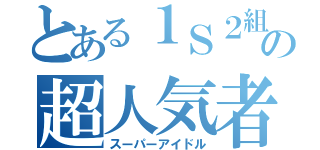 とある１Ｓ２組の超人気者（スーパーアイドル）