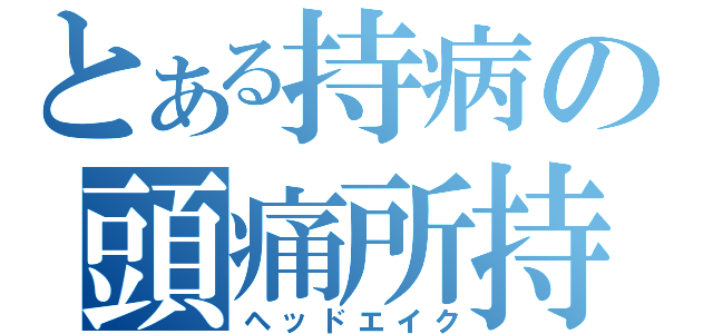 とある持病の頭痛所持（ヘッドエイク）