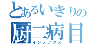 とあるいきりの厨二病目録（インデックス）