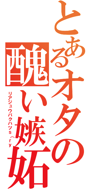 とあるオタの醜い嫉妬（リアジュウバクハツｓ（ｒｙ）