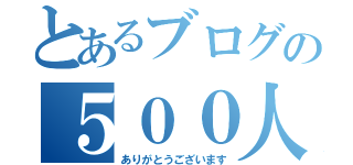 とあるブログの５００人超（ありがとうございます）