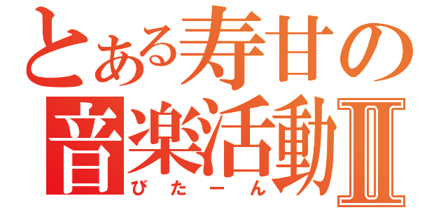 とある寿甘の音楽活動Ⅱ（びたーん）