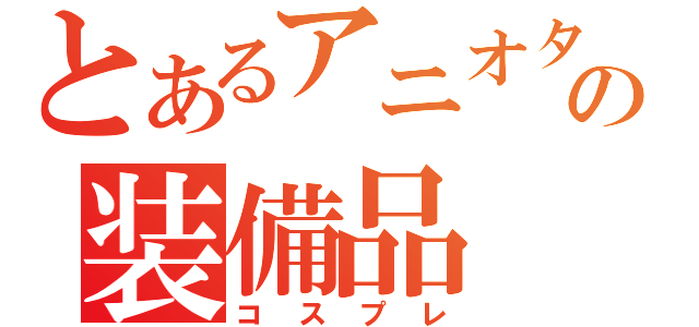 とあるアニオタの装備品（コスプレ）