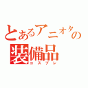 とあるアニオタの装備品（コスプレ）