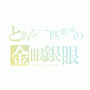 とある一匹狼娘の金眼銀眼の狼（オーロ・アルジェント・ルーポ）