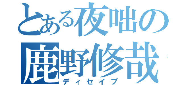 とある夜咄の鹿野修哉（ディセイブ）