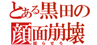 とある黒田の顔面崩壊（殴らせろ）