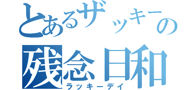 とあるザッキーの残念日和（ラッキーデイ）