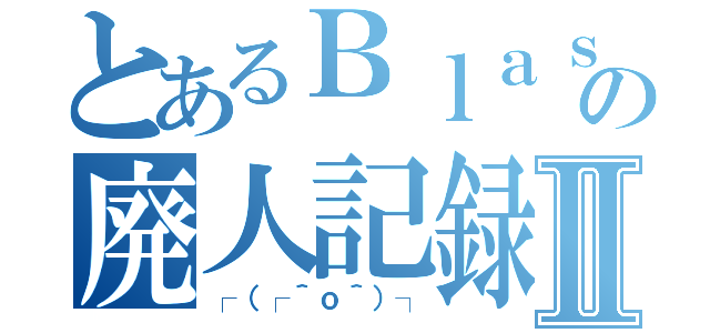 とあるＢｌａｓｅの廃人記録Ⅱ（┌（┌＾ｏ＾）┐）