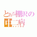 とある棚沢の中二病（オタク野郎）