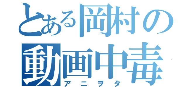 とある岡村の動画中毒（アニヲタ）